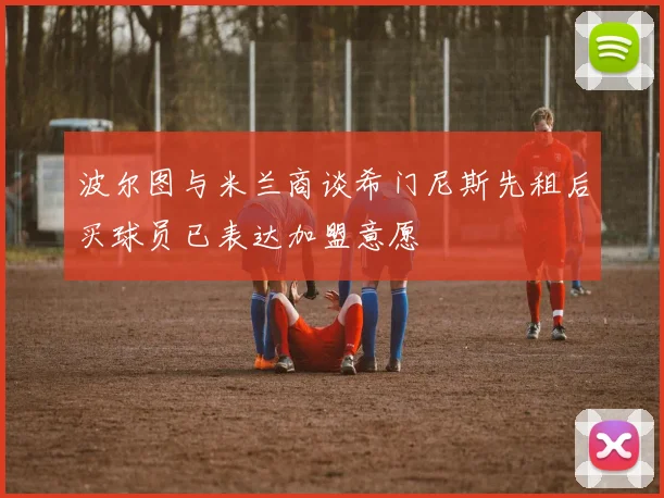 波尔图与米兰商谈希门尼斯先租后买球员已表达加盟意愿
