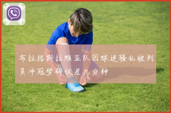 布拉格斯拉维亚队因球迷骚乱被判负冲冠梦碎仅差几分钟