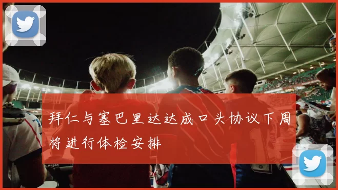 拜仁与塞巴里达达成口头协议下周将进行体检安排