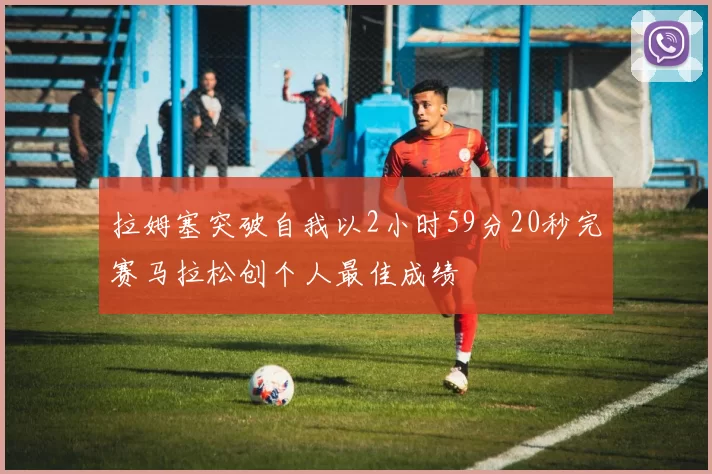 拉姆塞突破自我以2小时59分20秒完赛马拉松创个人最佳成绩