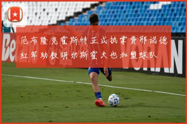 范布隆克霍斯特正式执掌费耶诺德红军助教胡尔斯霍夫也加盟球队
