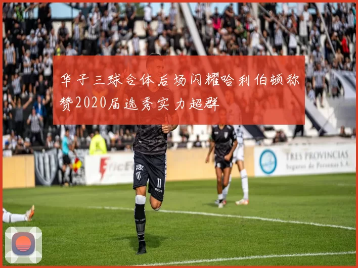 华子三球合体后场闪耀哈利伯顿称赞2020届选秀实力超群