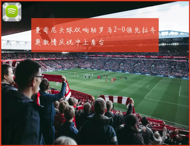 曼奇尼头球双响助罗马2-0领先拉齐奥激情庆祝冲上看台