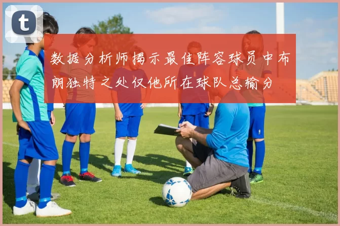 数据分析师揭示最佳阵容球员中布朗独特之处仅他所在球队总输分