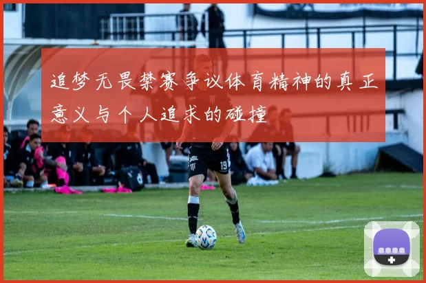 追梦无畏禁赛争议体育精神的真正意义与个人追求的碰撞