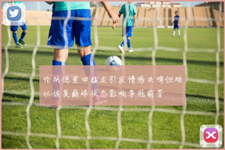 伦纳德重回猛龙引发情感共鸣但难以恢复巅峰状态影响争冠前景