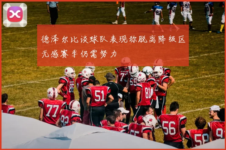 德泽尔比谈球队表现称脱离降级区无感赛季仍需努力