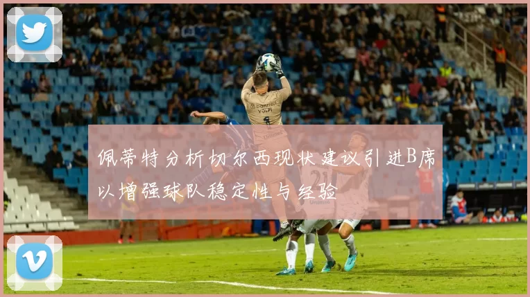佩蒂特分析切尔西现状建议引进B席以增强球队稳定性与经验