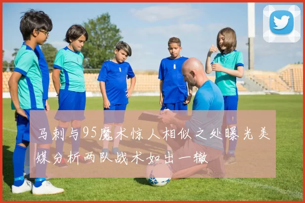 马刺与95魔术惊人相似之处曝光美媒分析两队战术如出一辙