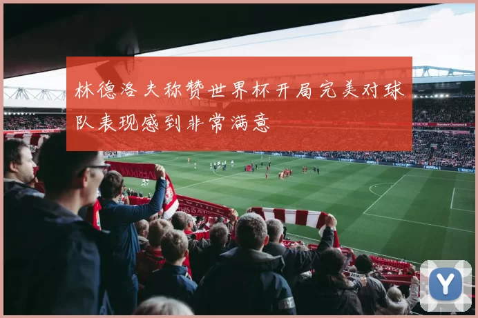 林德洛夫称赞世界杯开局完美对球队表现感到非常满意