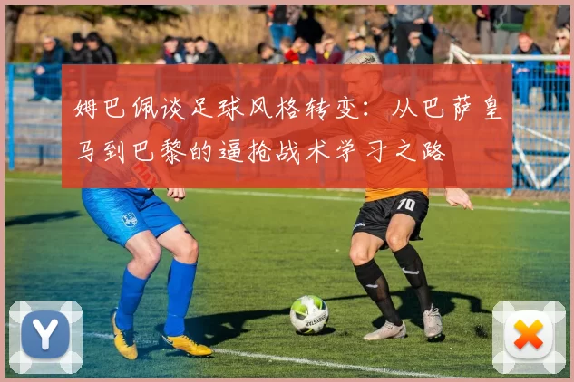 姆巴佩谈足球风格转变：从巴萨皇马到巴黎的逼抢战术学习之路
