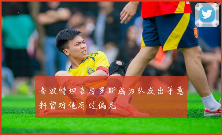 香波特坦言与罗斯成为队友出乎意料曾对他有过偏见