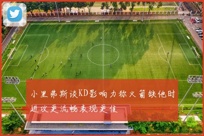 小里弗斯谈KD影响力称火箭缺他时进攻更流畅表现更佳