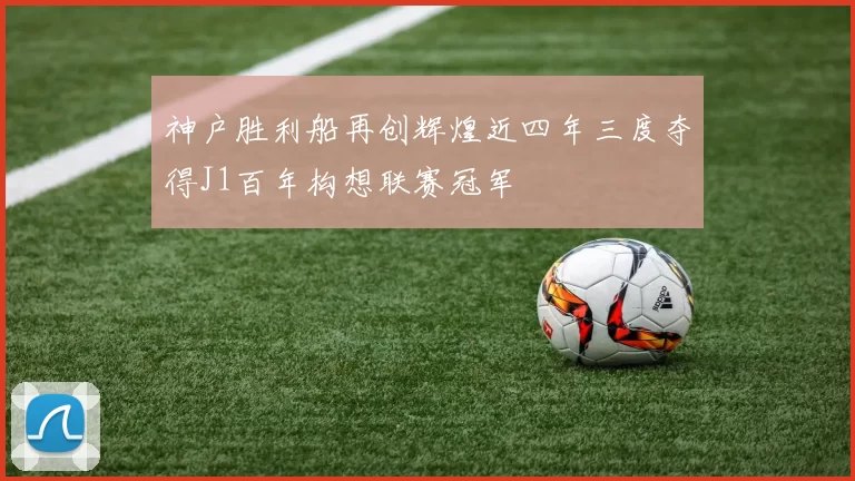 神户胜利船再创辉煌近四年三度夺得J1百年构想联赛冠军