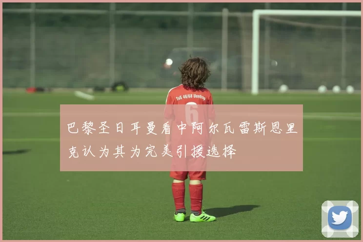 巴黎圣日耳曼看中阿尔瓦雷斯恩里克认为其为完美引援选择