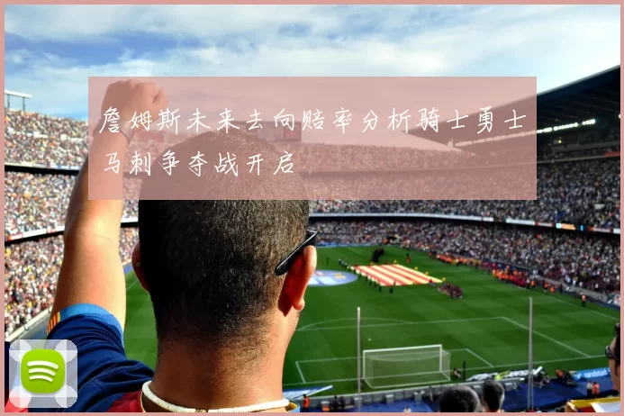 詹姆斯未来去向赔率分析骑士勇士马刺争夺战开启