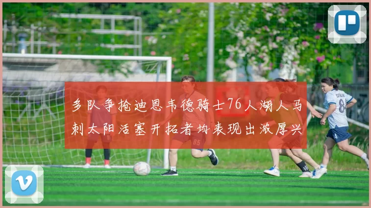 多队争抢迪恩韦德骑士76人湖人马刺太阳活塞开拓者均表现出浓厚兴趣