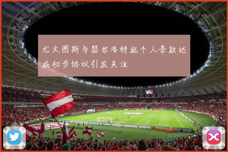 尤文图斯与瑟尔洛特就个人条款达成初步协议引发关注