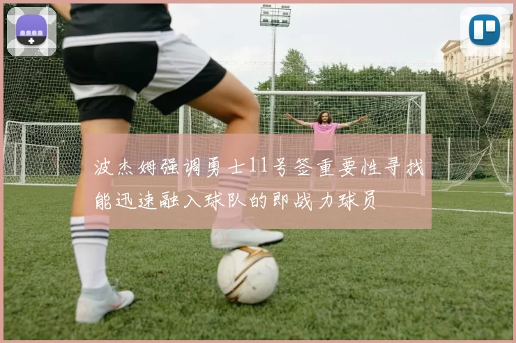 波杰姆强调勇士11号签重要性寻找能迅速融入球队的即战力球员