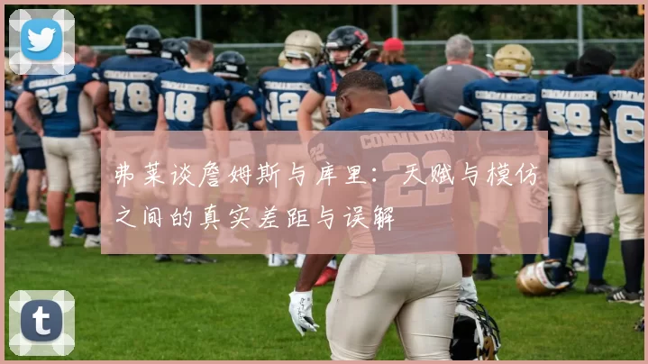 弗莱谈詹姆斯与库里：天赋与模仿之间的真实差距与误解