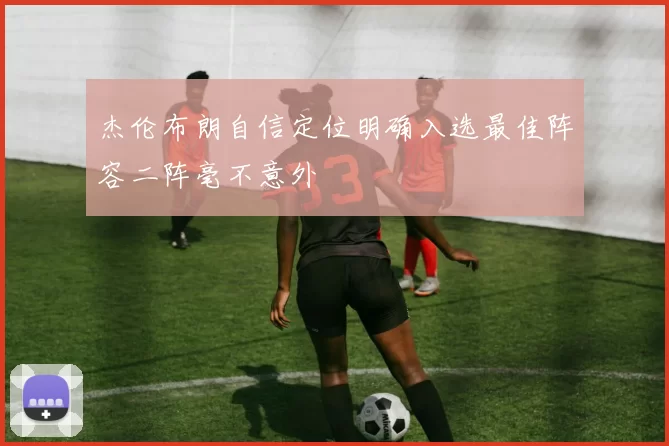 杰伦布朗自信定位明确入选最佳阵容二阵毫不意外