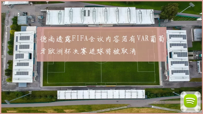 德尚透露FIFA会议内容若有VAR葡萄牙欧洲杯决赛进球将被取消