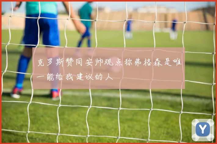 克罗斯赞同安帅观点称弗格森是唯一能给我建议的人