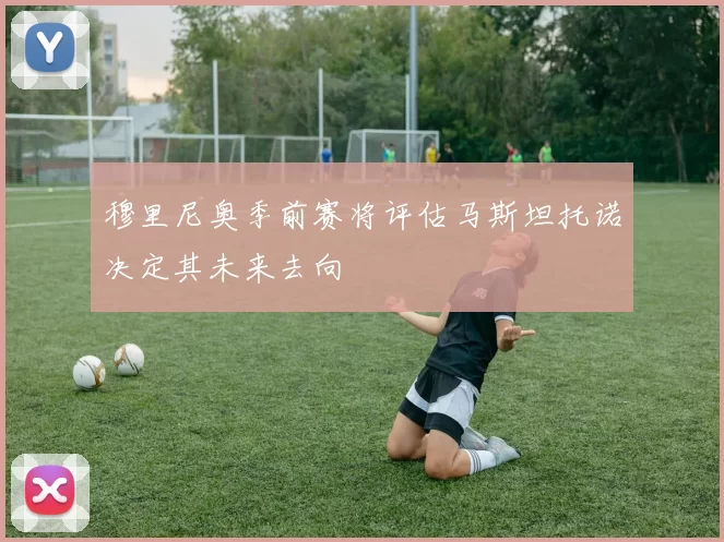 穆里尼奥季前赛将评估马斯坦托诺决定其未来去向