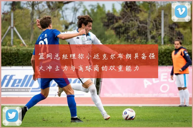 篮网总经理称小迈克尔布朗具备强大冲击力与高球商的双重能力