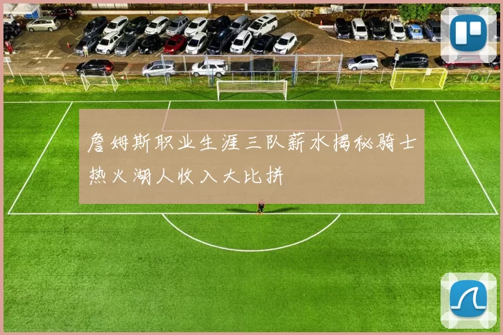 詹姆斯职业生涯三队薪水揭秘骑士热火湖人收入大比拼