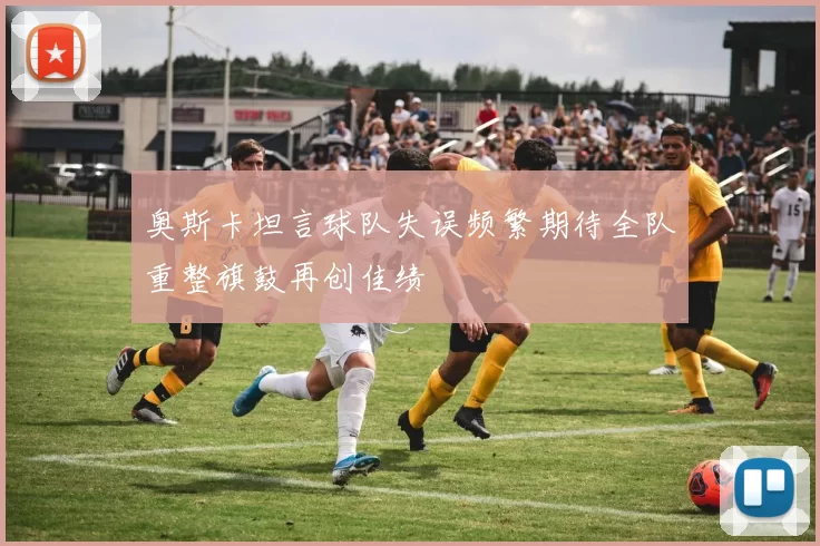 奥斯卡坦言球队失误频繁期待全队重整旗鼓再创佳绩